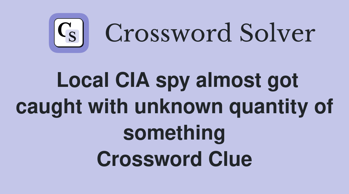 Local CIA spy almost got caught with unknown quantity of something Crossword Clue