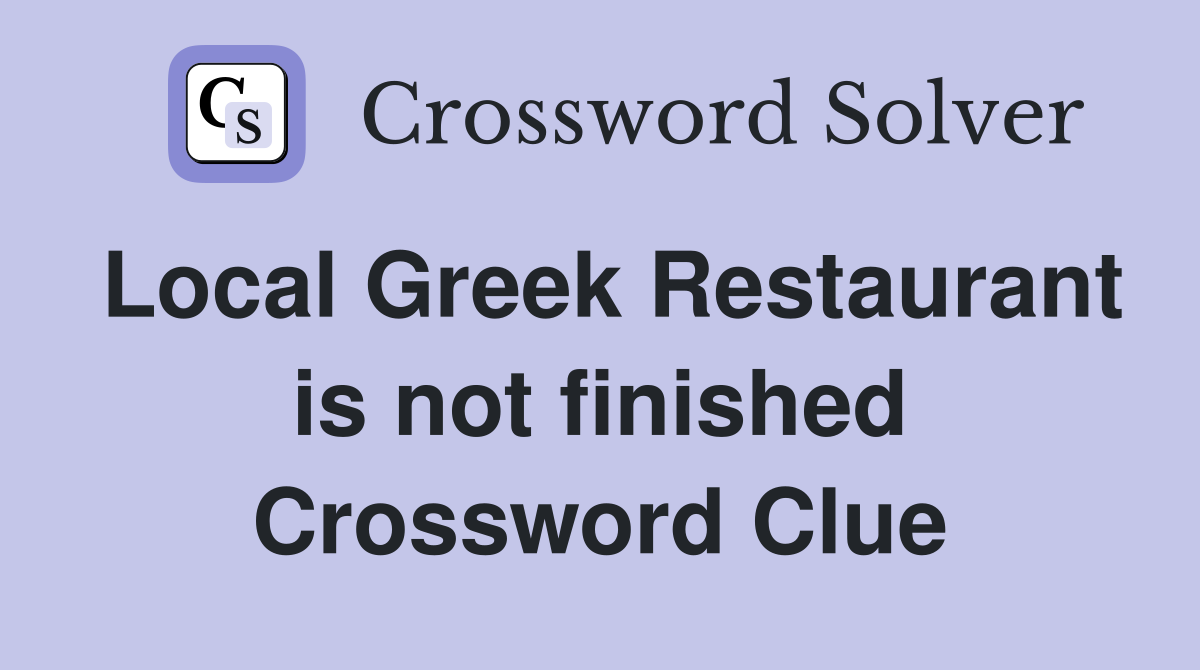 Local Greek Restaurant is not finished Crossword Clue
