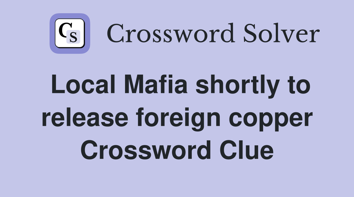 Local Mafia shortly to release foreign copper Crossword Clue