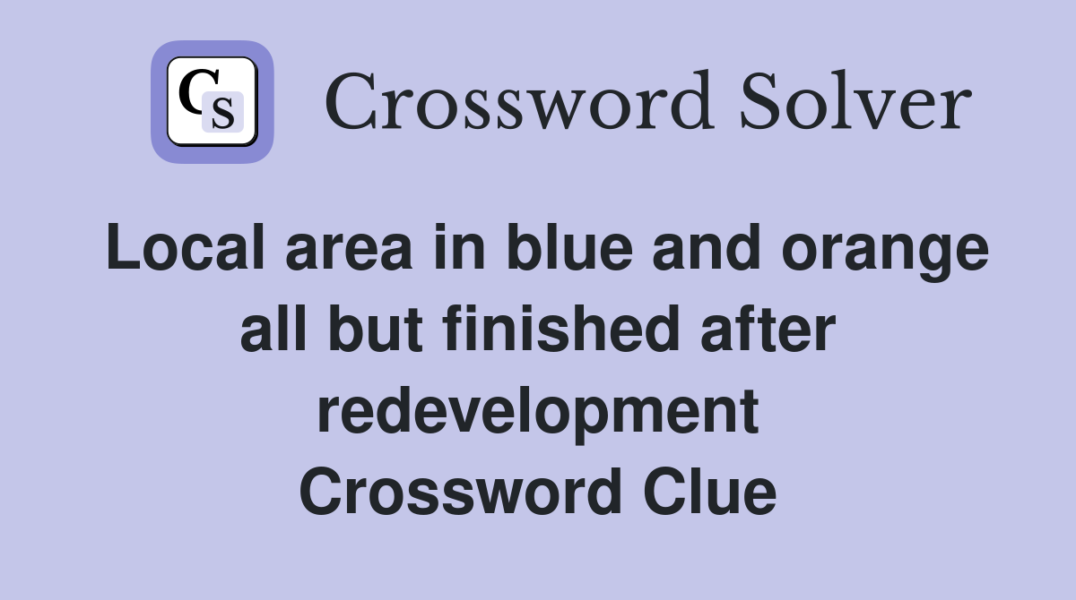 Local area in blue and orange all but finished after redevelopment Crossword Clue