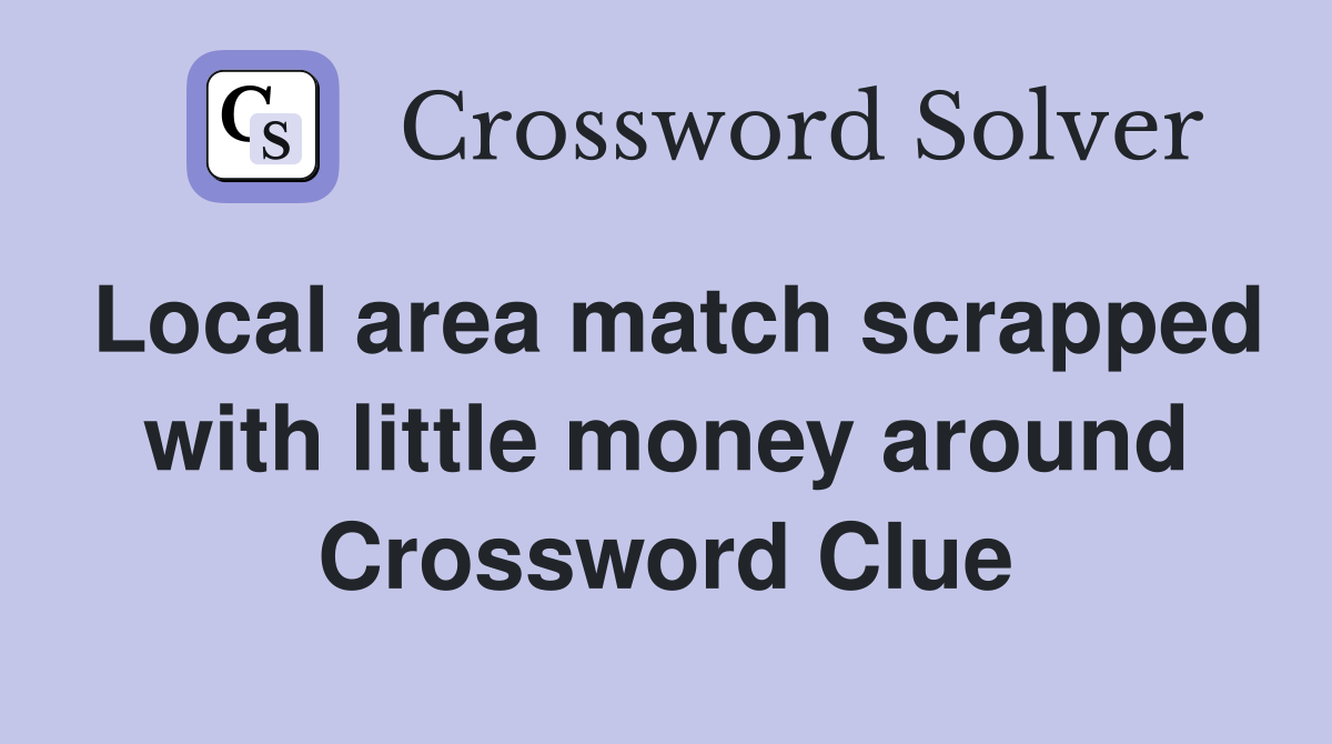 Local area match scrapped with little money around Crossword Clue