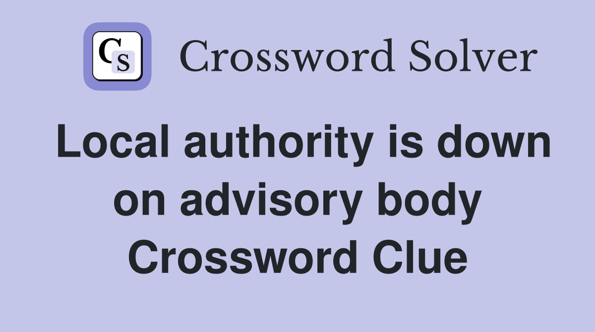 Local authority is down on advisory body Crossword Clue