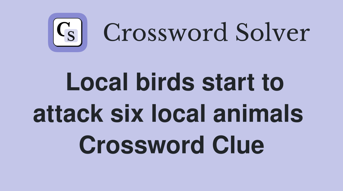 Local birds start to attack six local animals  Crossword Clue