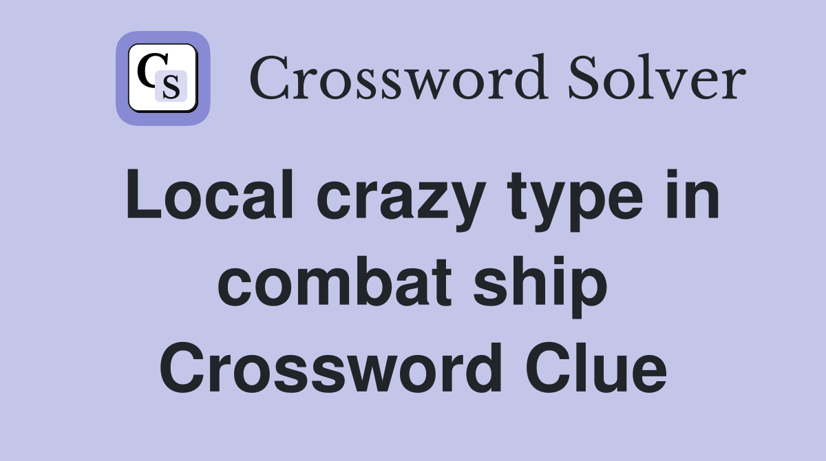 Local crazy type in combat ship Crossword Clue
