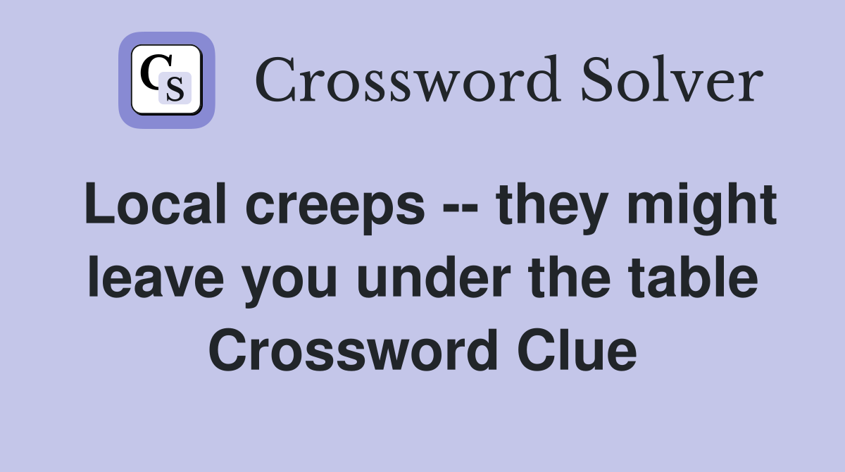 Local creeps -- they might leave you under the table Crossword Clue