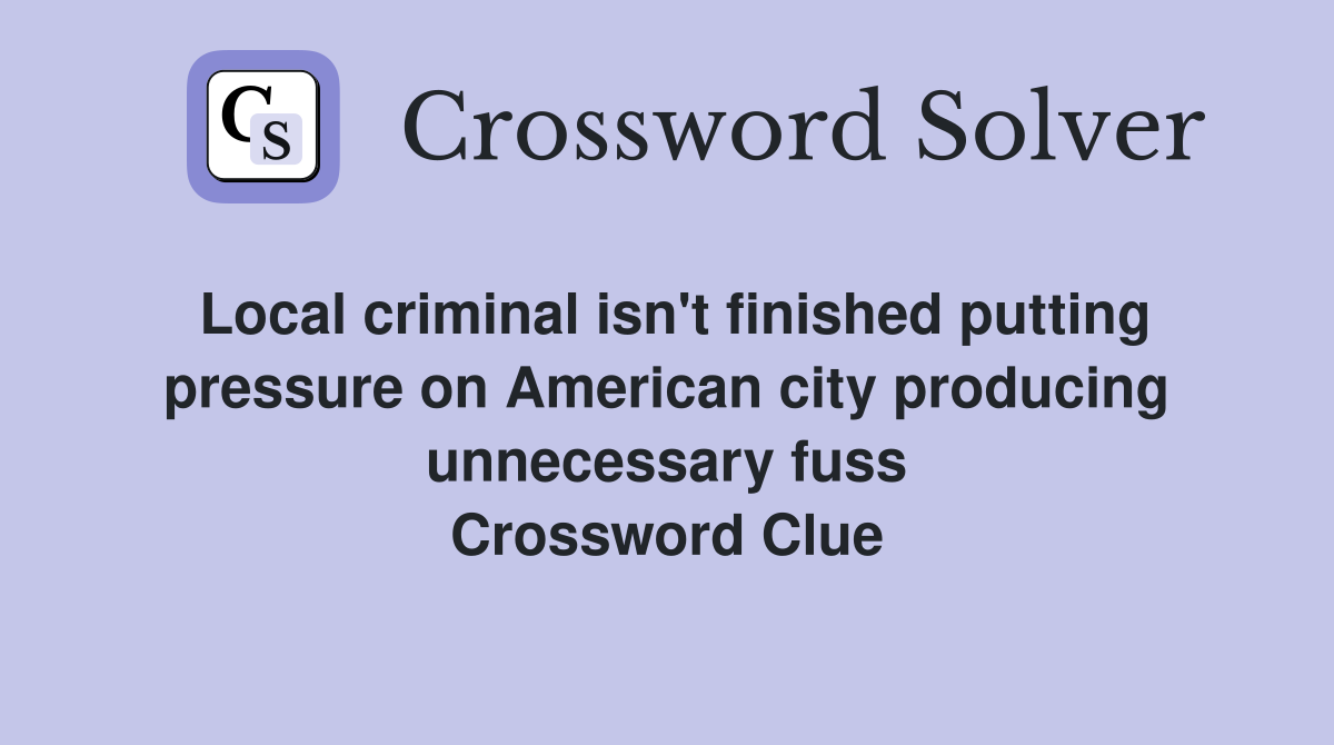 Local criminal isn't finished putting pressure on American city producing unnecessary fuss Crossword Clue