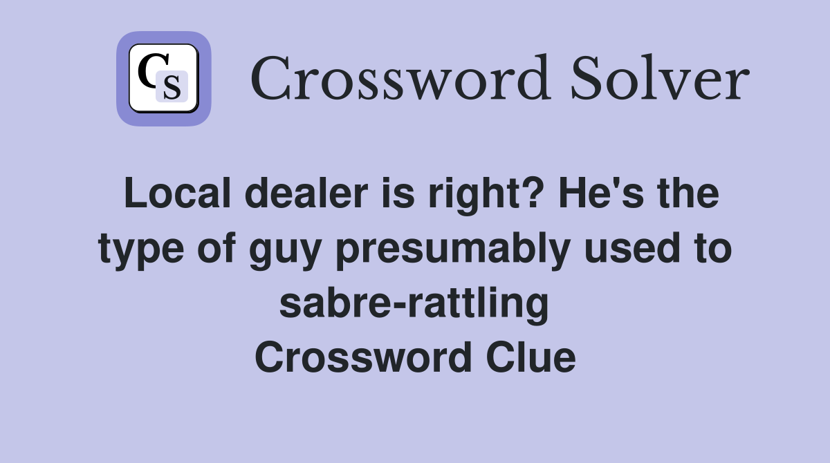 Local dealer is right? He's the type of guy presumably used to sabre-rattling Crossword Clue