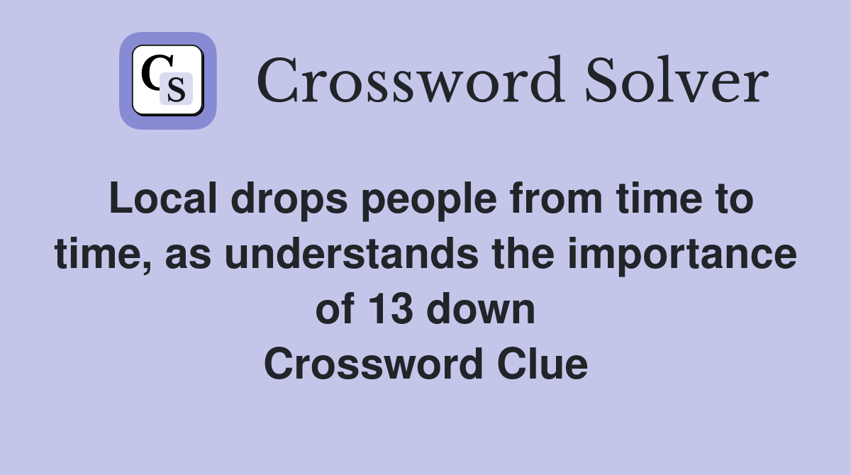 Local drops people from time to time, as understands the importance of 13 down Crossword Clue