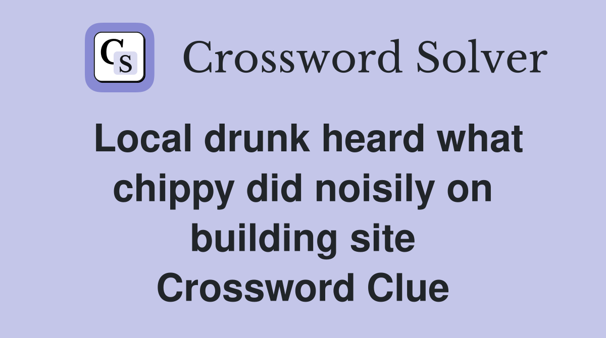 Local drunk heard what chippy did noisily on building site Crossword Clue