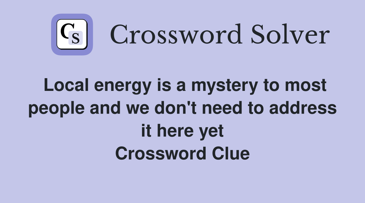 Local energy is a mystery to most people and we don't need to address it here yet Crossword Clue