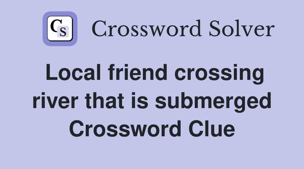 Local friend crossing river that is submerged Crossword Clue