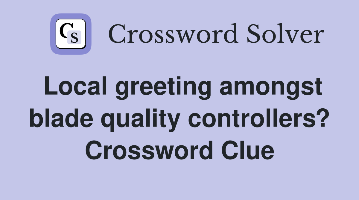 Local greeting amongst blade quality controllers? Crossword Clue