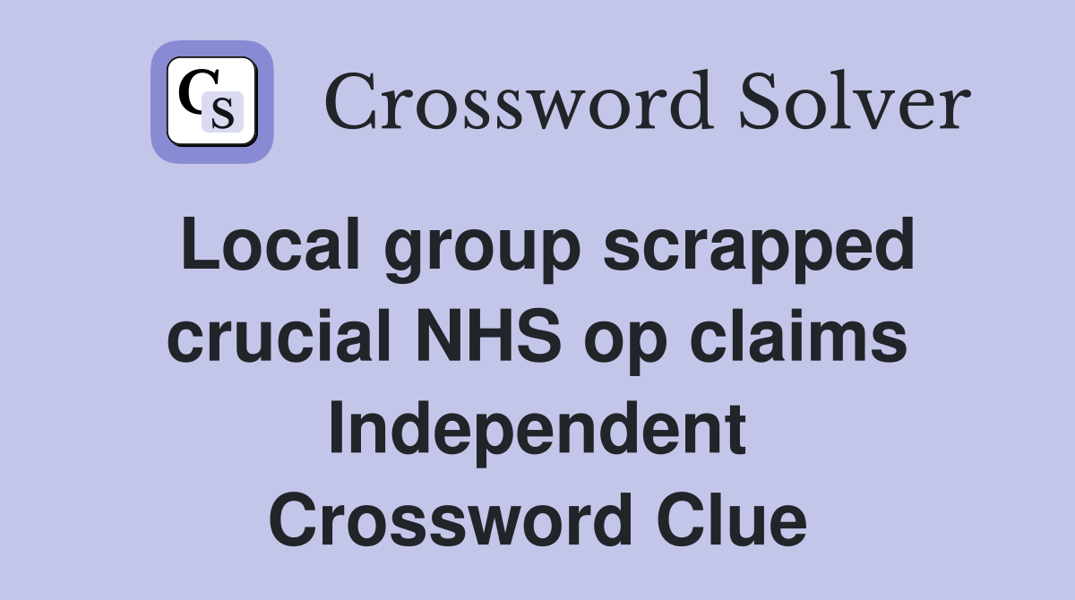 Local group scrapped crucial NHS op claims Independent Crossword Clue