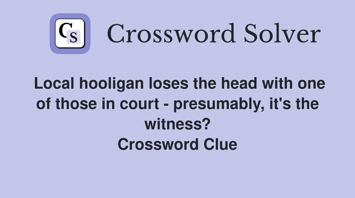Local hooligan loses the head with one of those in court - presumably, it's the witness? Crossword Clue
