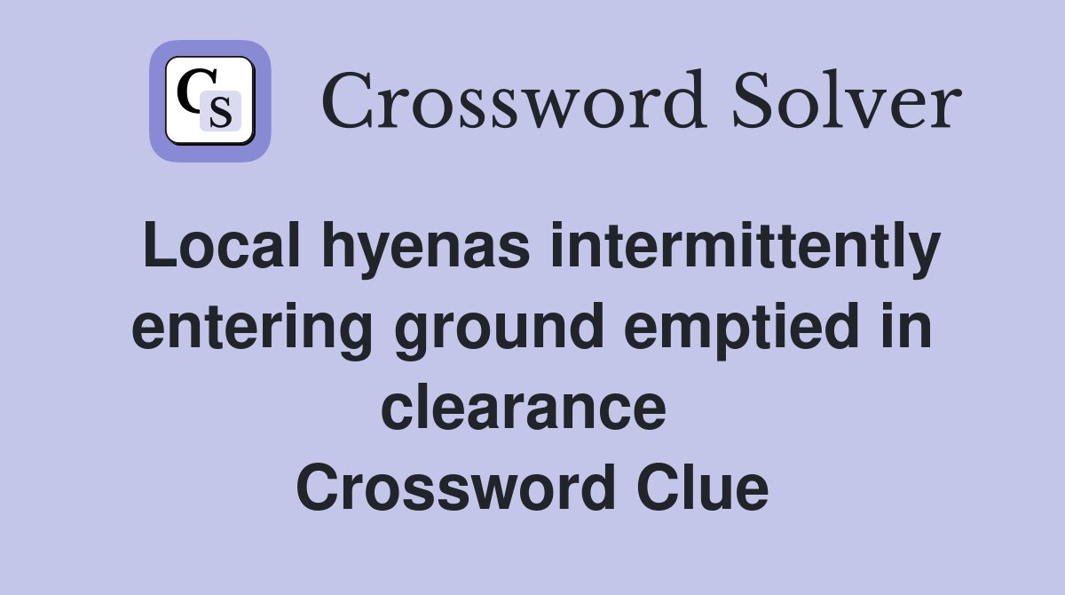 Local hyenas intermittently entering ground emptied in clearance  Crossword Clue