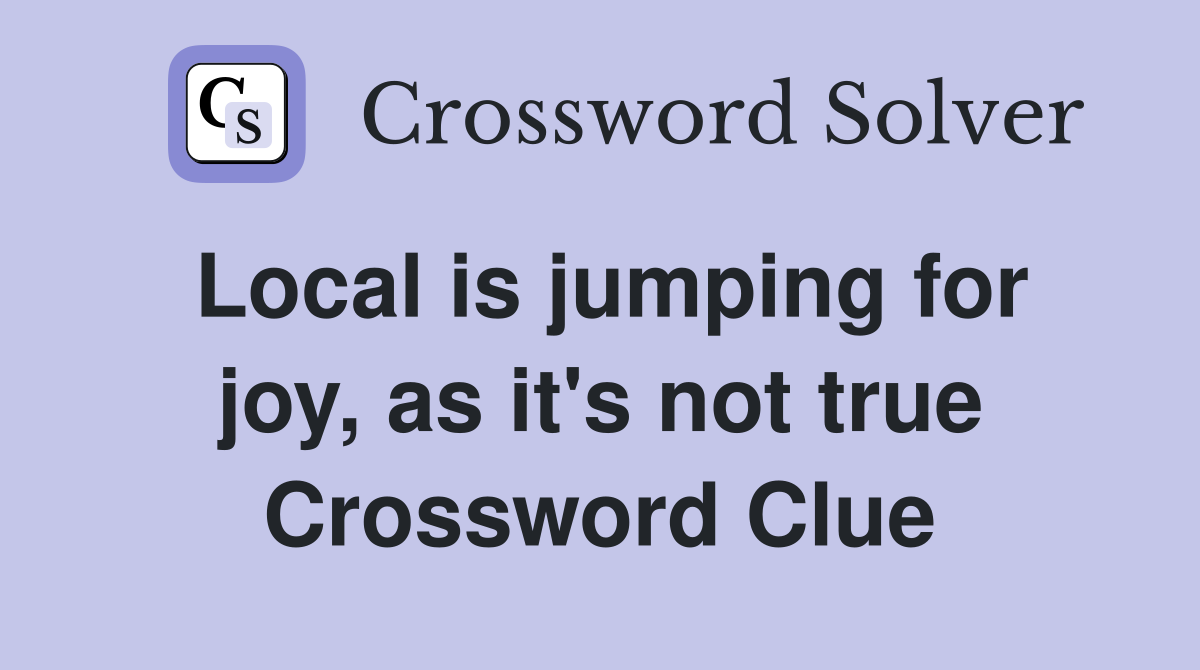 Local is jumping for joy, as it's not true Crossword Clue