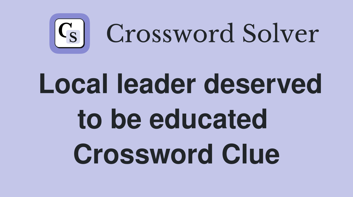 Local leader deserved to be educated  Crossword Clue