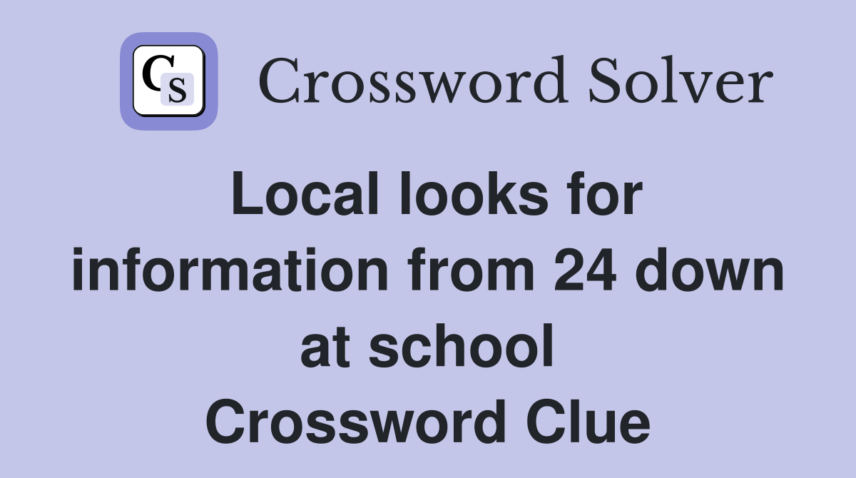 Local looks for information from 24 down at school Crossword Clue