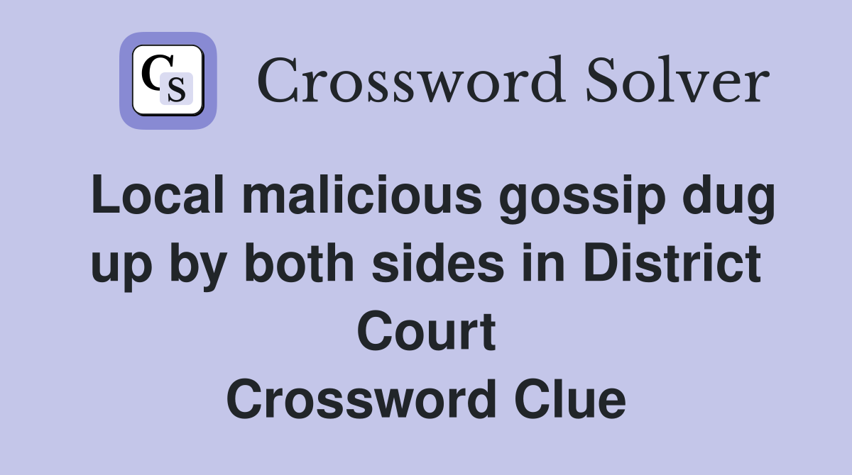 Local malicious gossip dug up by both sides in District Court Crossword Clue