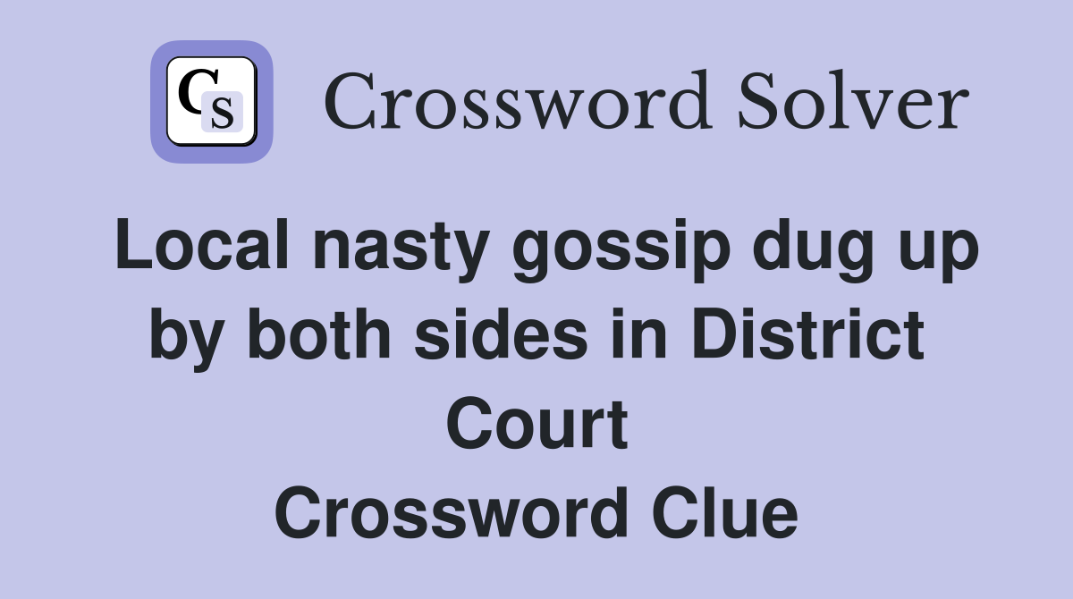 Local nasty gossip dug up by both sides in District Court Crossword Clue