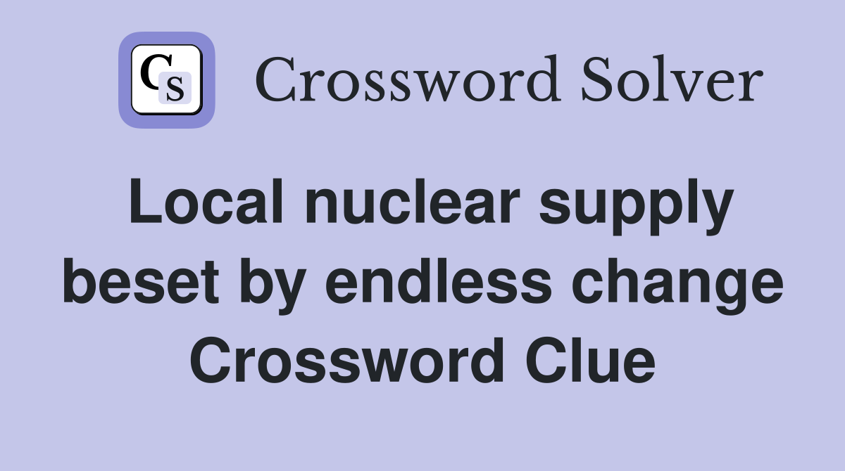 Local nuclear supply beset by endless change Crossword Clue