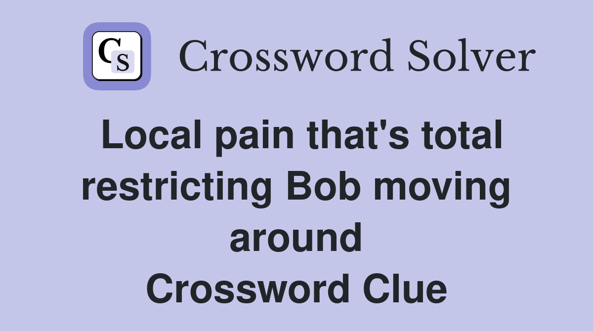 Local pain that's total restricting Bob moving around Crossword Clue