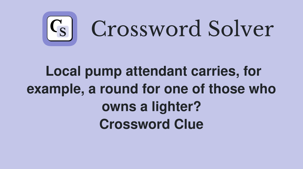 Local pump attendant carries, for example, a round for one of those who owns a lighter? Crossword Clue
