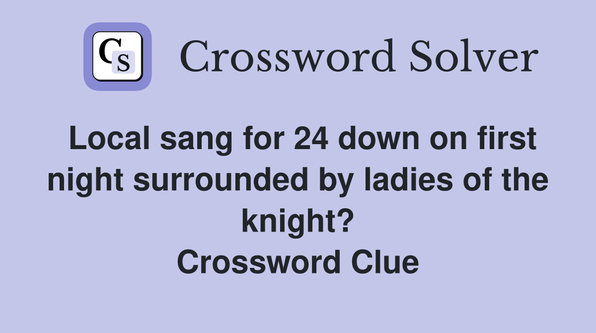 Local sang for 24 down on first night surrounded by ladies of the knight? Crossword Clue