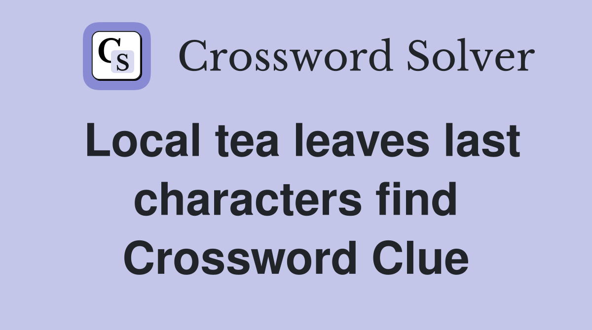 Local tea leaves last characters find Crossword Clue