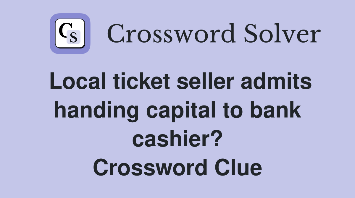 Local ticket seller admits handing capital to bank cashier? Crossword Clue