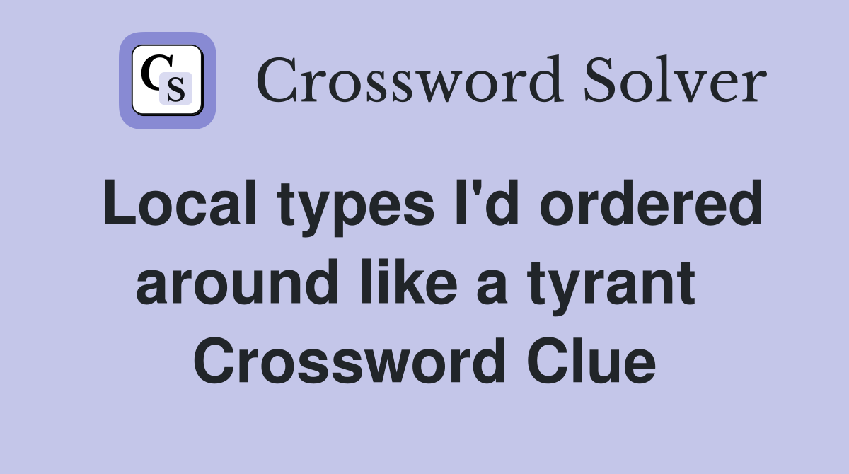 Local types I'd ordered around like a tyrant  Crossword Clue