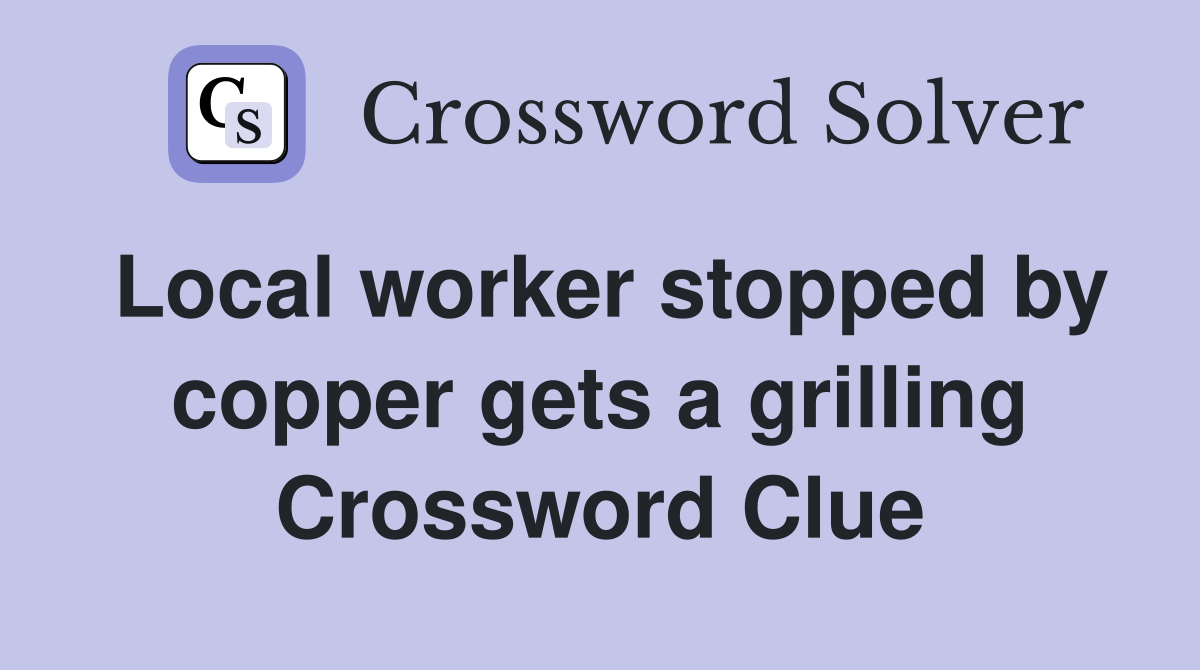 Local worker stopped by copper gets a grilling Crossword Clue