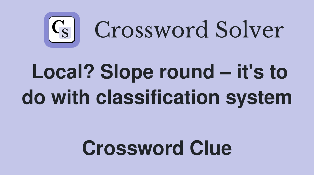 Local? Slope round – it's to do with classification system  Crossword Clue