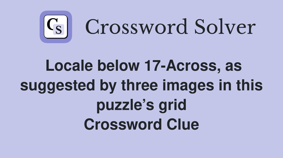 Locale below 17-Across, as suggested by three images in this puzzle’s grid Crossword Clue