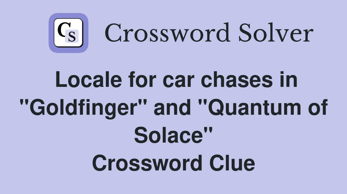 Locale for car chases in "Goldfinger" and "Quantum of Solace" Crossword Clue