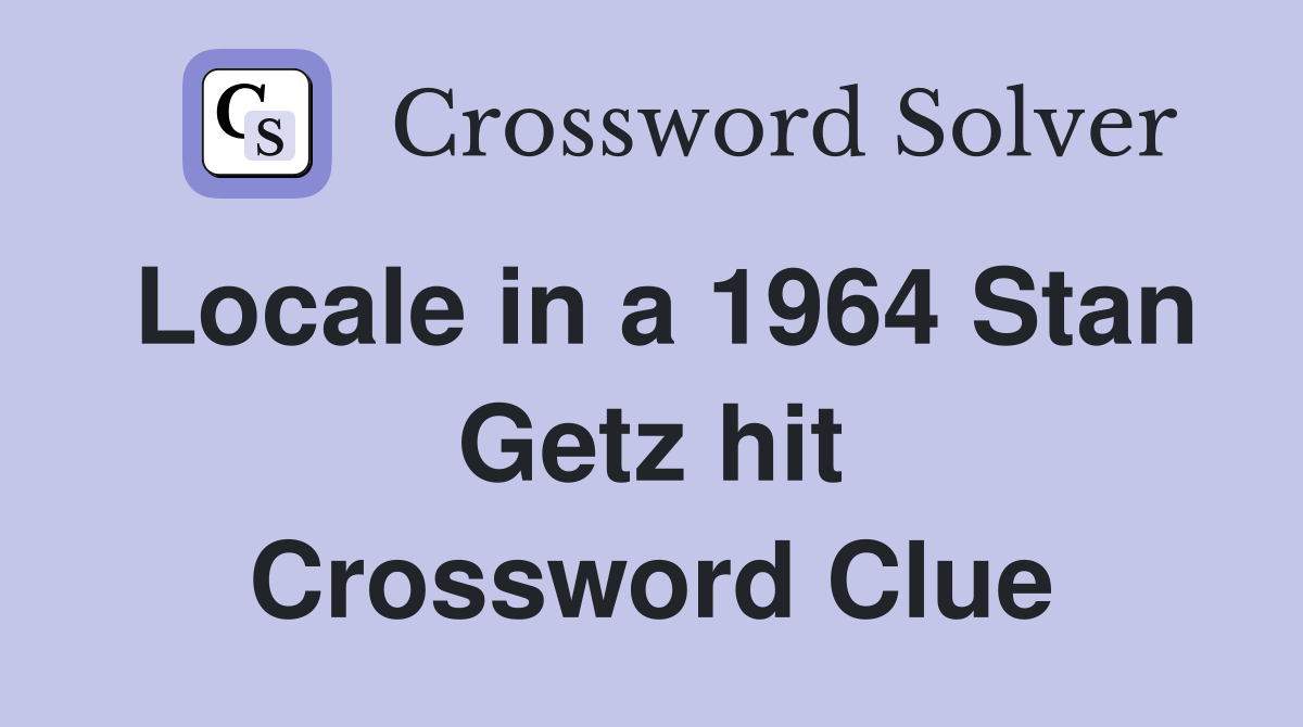 Locale in a 1964 Stan Getz hit Crossword Clue
