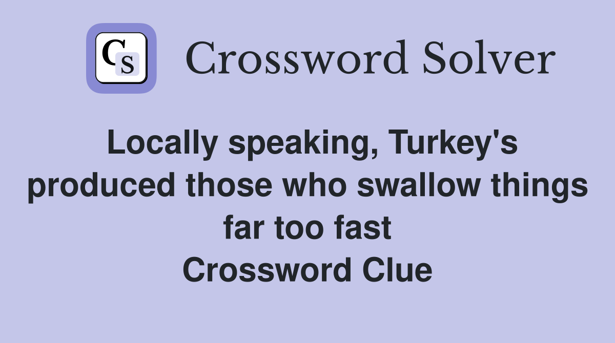 Locally speaking, Turkey's produced those who swallow things far too fast Crossword Clue