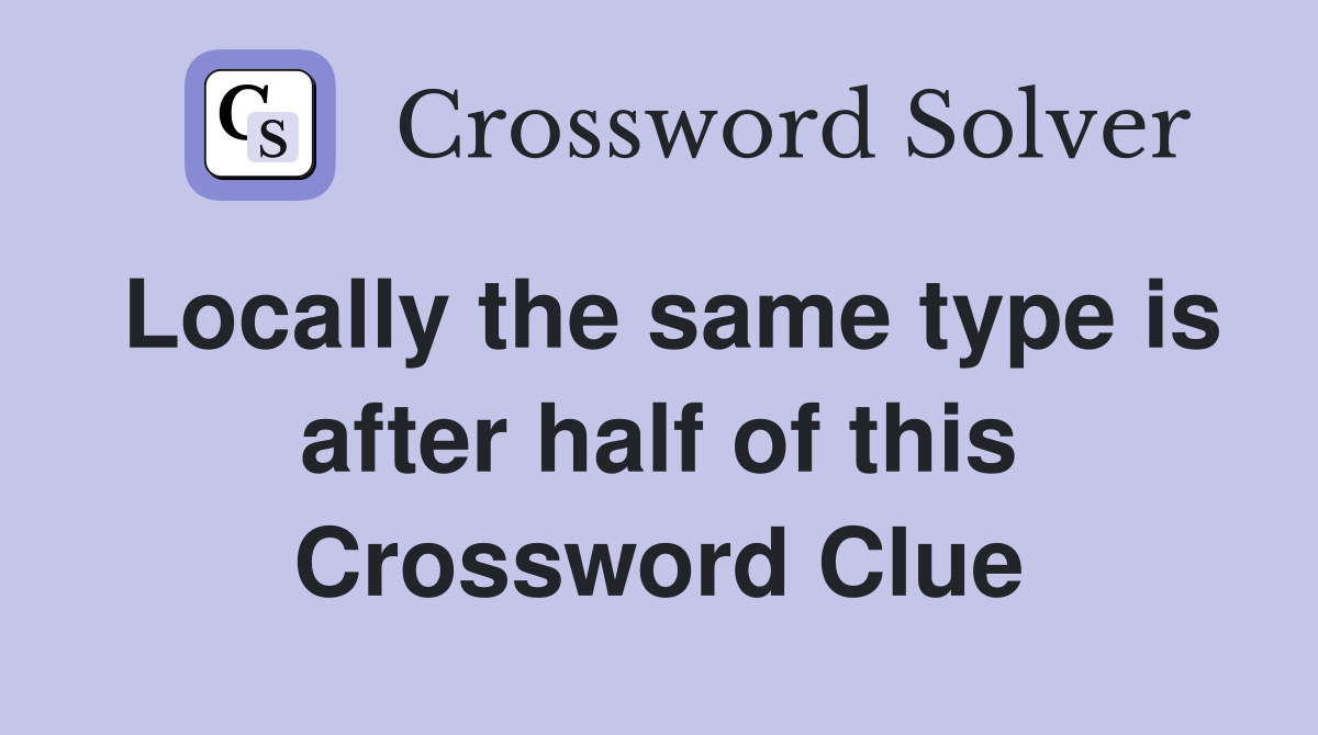 Locally the same type is after half of this Crossword Clue