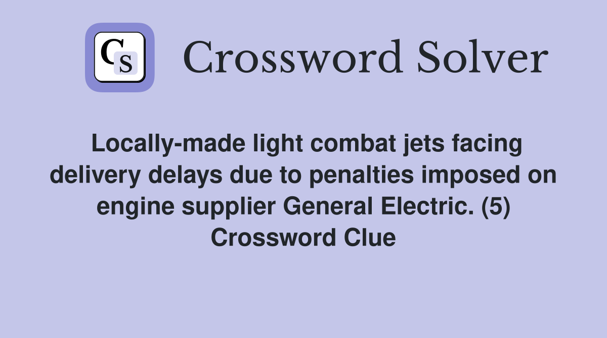 Locally-made light combat jets facing delivery delays due to penalties imposed on engine supplier General Electric. (5) Crossword Clue