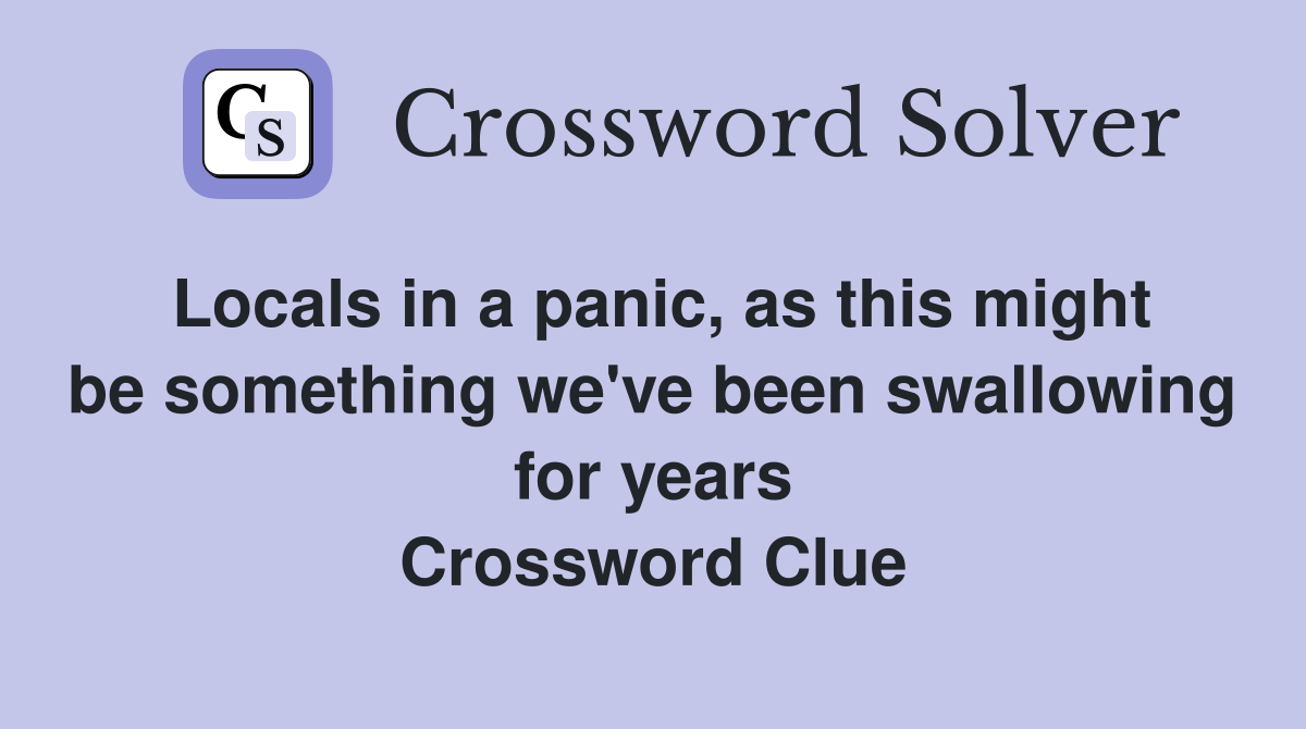 Locals in a panic, as this might be something we've been swallowing for years Crossword Clue
