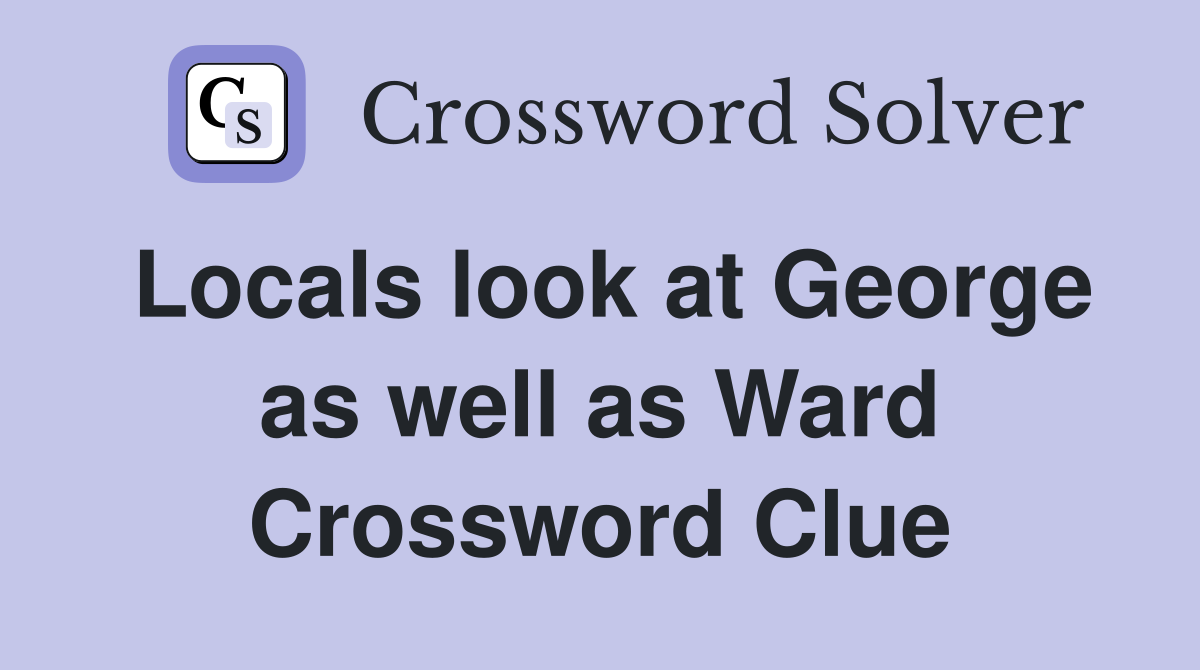 Locals look at George as well as Ward Crossword Clue