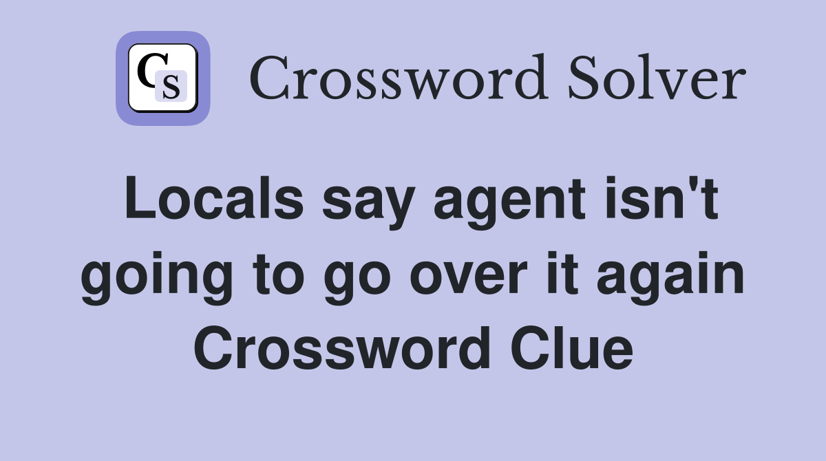 Locals say agent isn't going to go over it again Crossword Clue