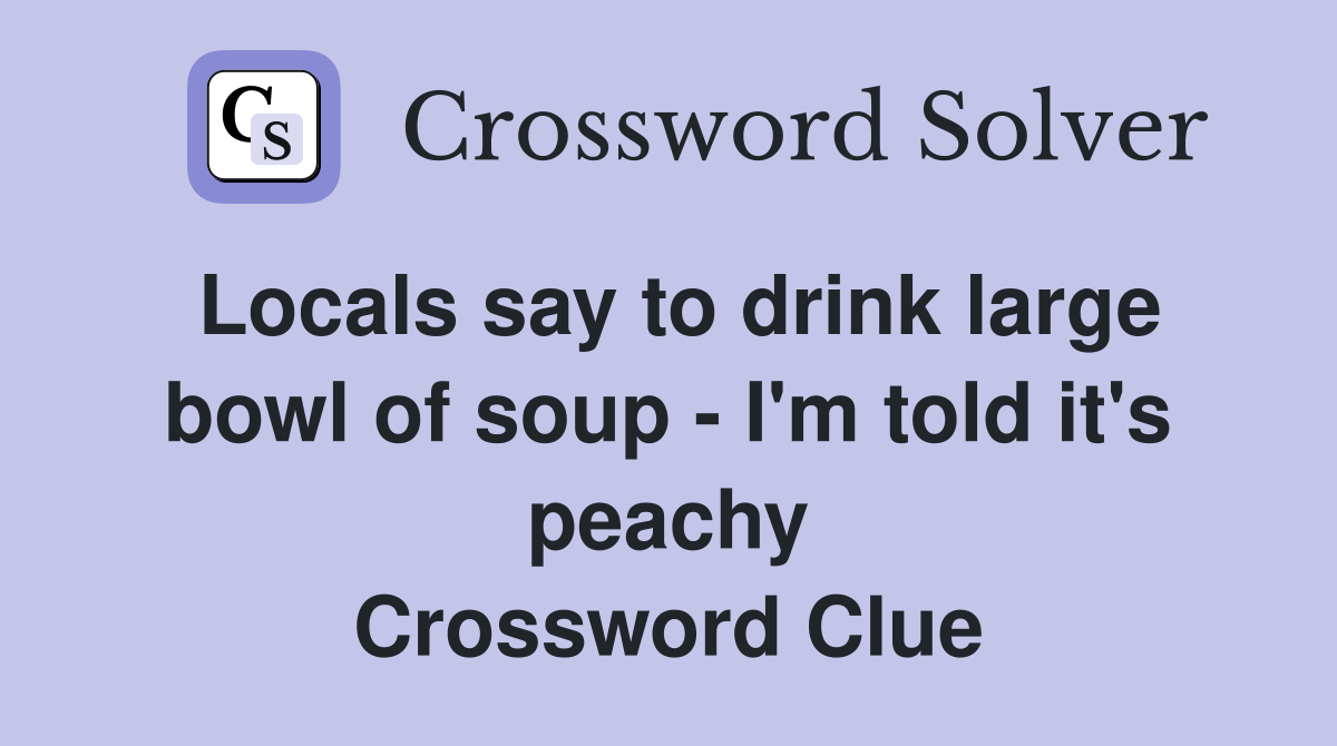 Locals say to drink large bowl of soup - I'm told it's peachy Crossword Clue