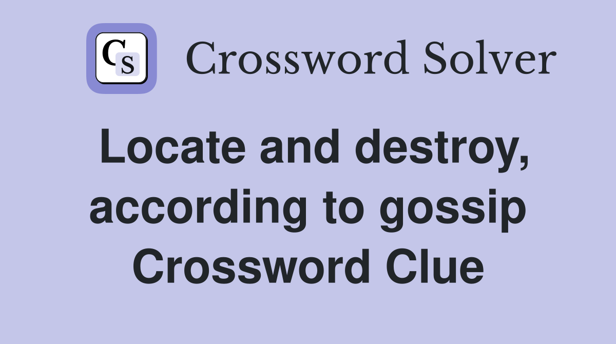 Locate and destroy, according to gossip Crossword Clue