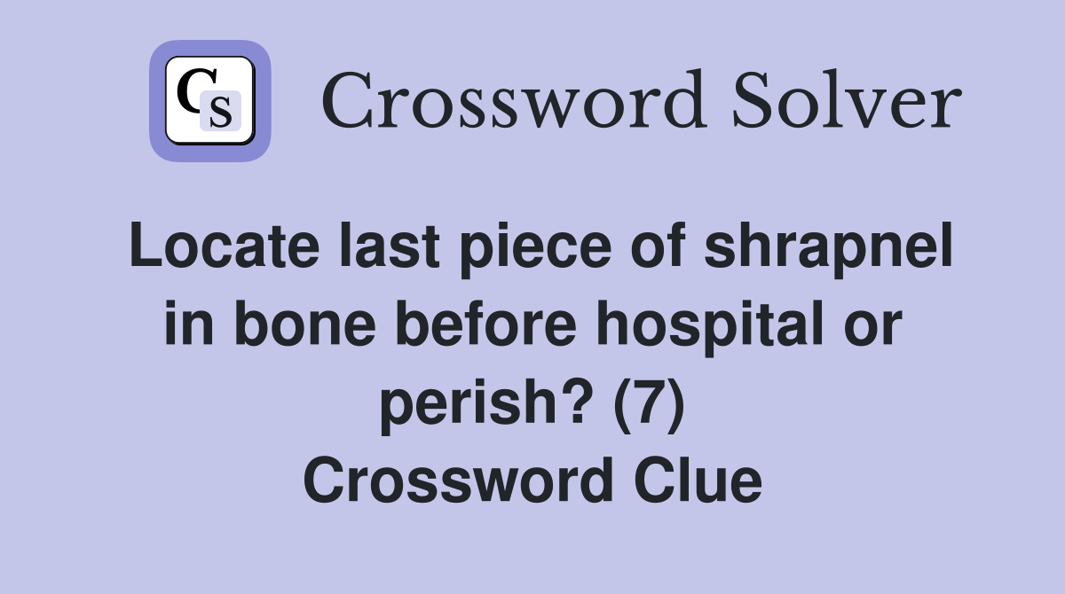 Locate last piece of shrapnel in bone before hospital or perish? (7) Crossword Clue