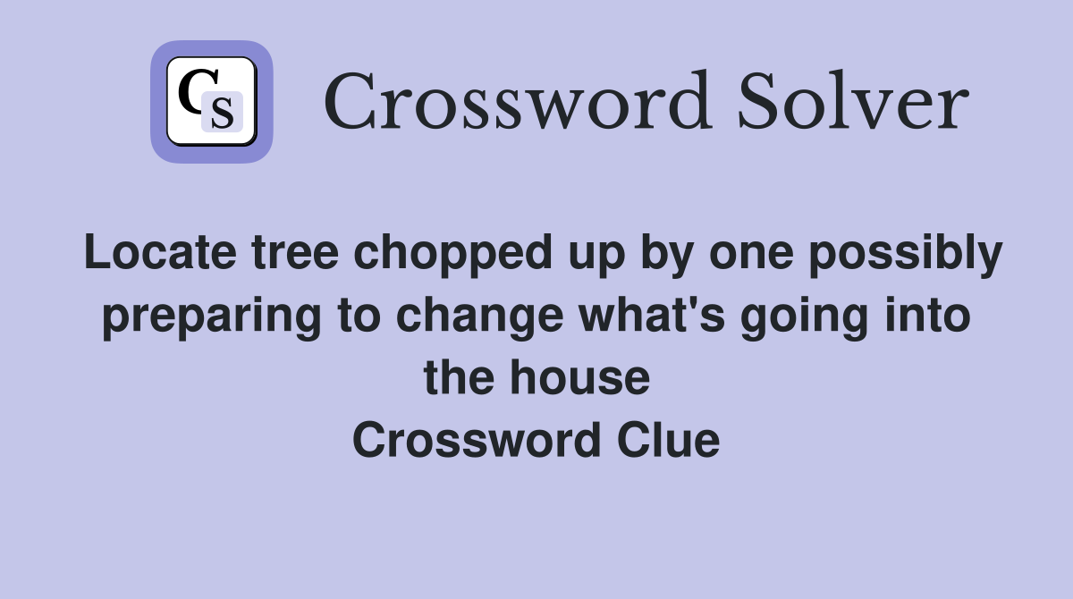 Locate tree chopped up by one possibly preparing to change what's going into the house Crossword Clue