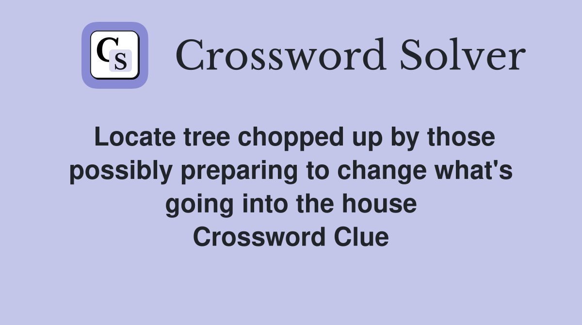 Locate tree chopped up by those possibly preparing to change what's going into the house Crossword Clue