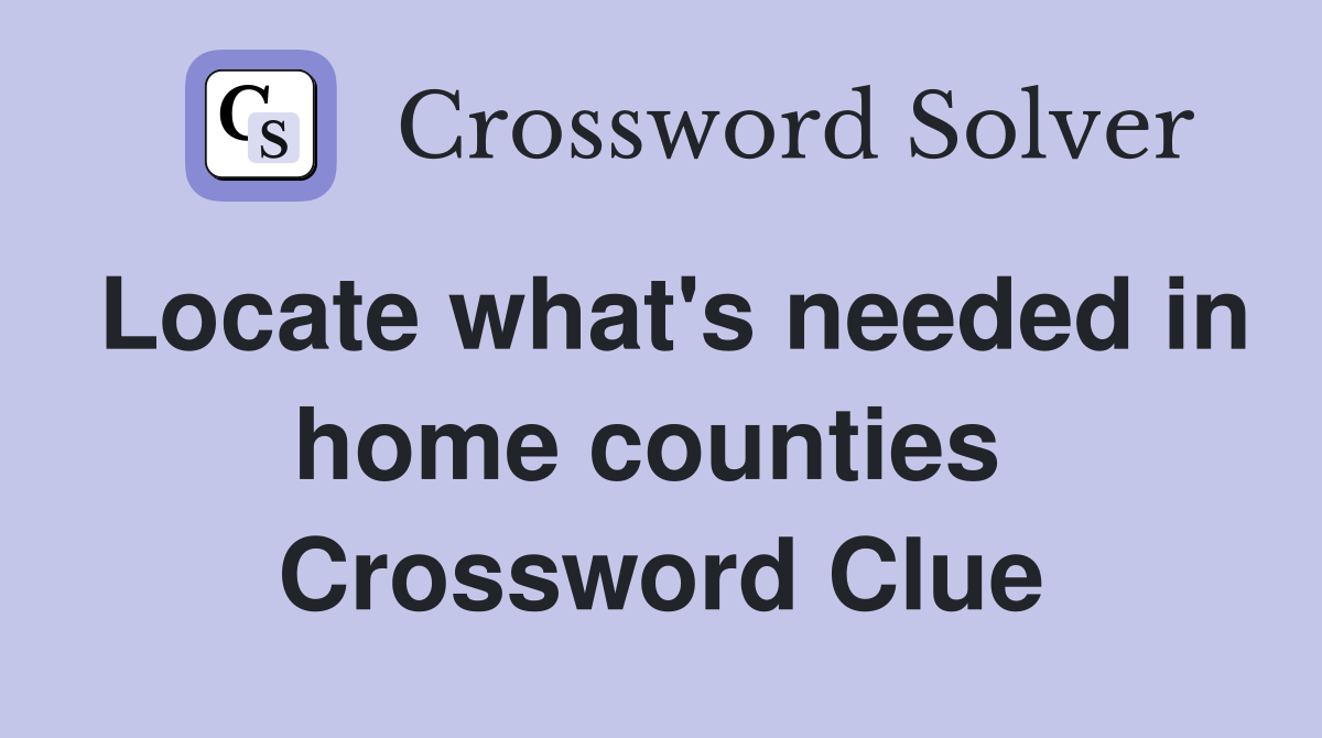 Locate what's needed in home counties  Crossword Clue