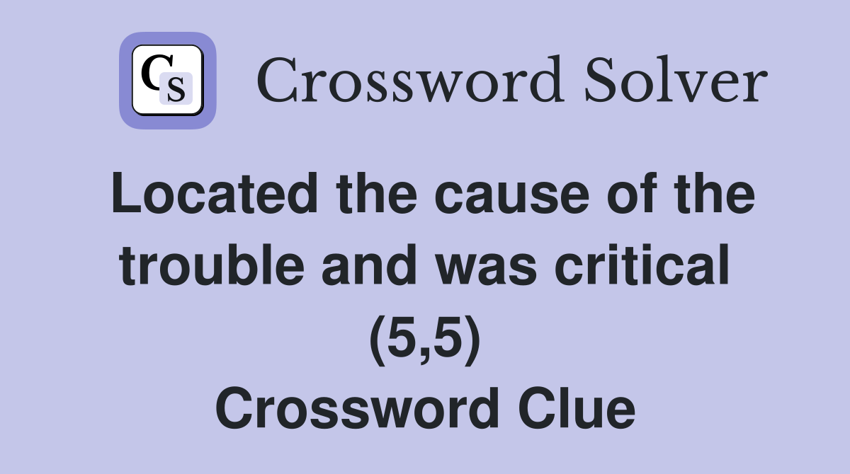 Located the cause of the trouble and was critical (5,5) Crossword Clue
