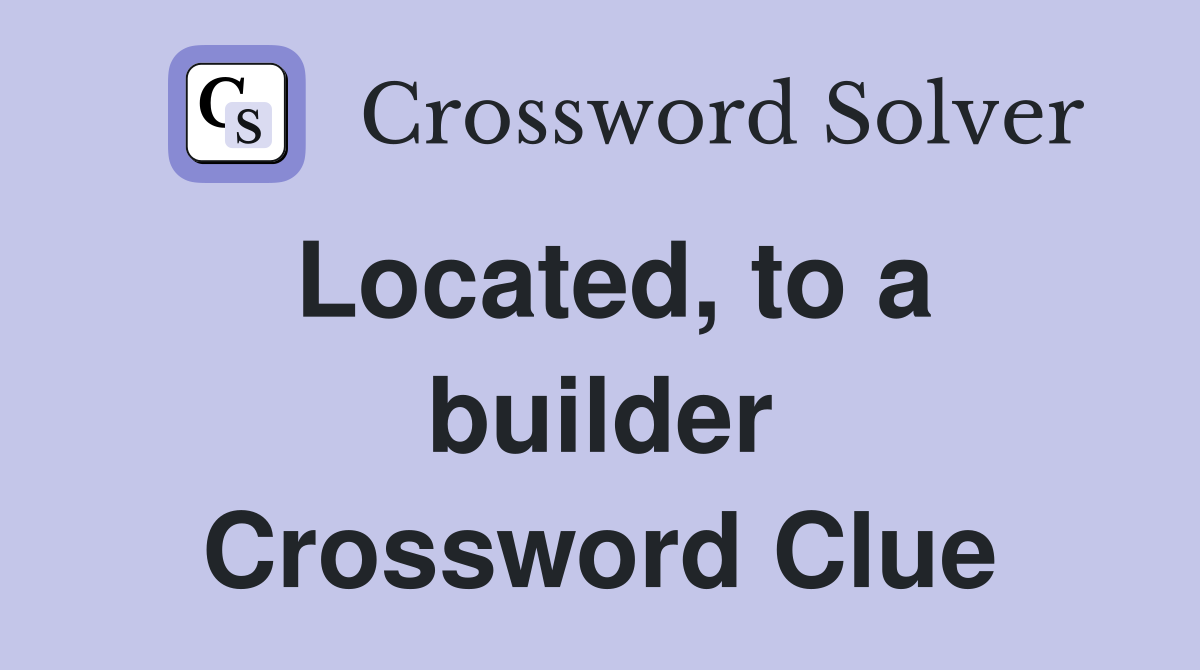 Located, to a builder Crossword Clue